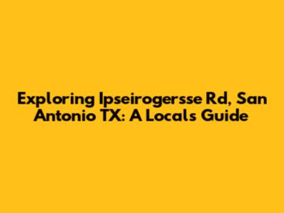 Exploring Ipseirogersse Rd, San Antonio TX: A Local's Guide