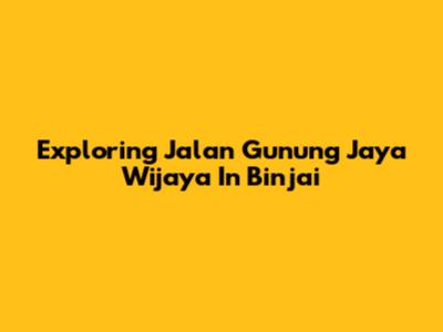 Exploring Jalan Gunung Jaya Wijaya In Binjai