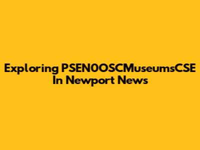 Exploring PSEN0OSCMuseumsCSE In Newport News