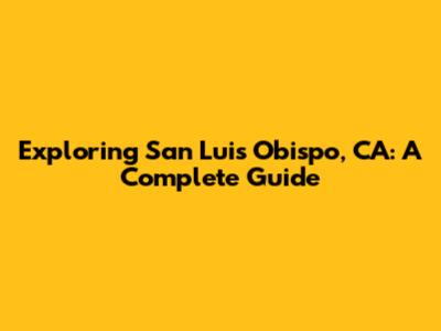 Exploring San Luis Obispo, CA: A Complete Guide