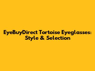 EyeBuyDirect Tortoise Eyeglasses: Style & Selection