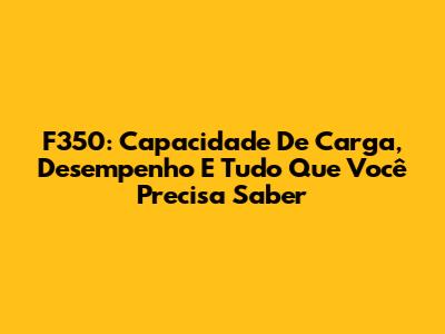 F350: Capacidade De Carga, Desempenho E Tudo Que Você Precisa Saber