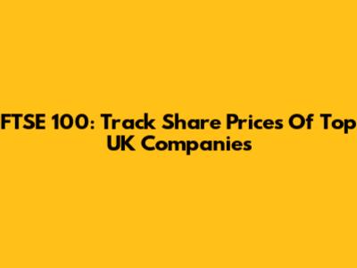 FTSE 100: Track Share Prices Of Top UK Companies