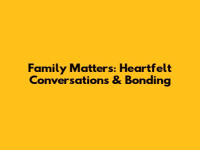 Family Matters: Heartfelt Conversations & Bonding