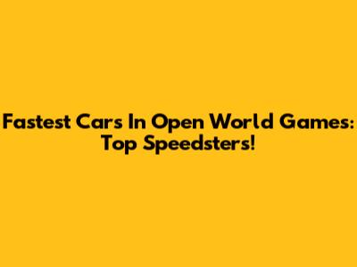 Fastest Cars In Open World Games: Top Speedsters!