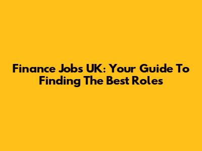 Finance Jobs UK: Your Guide To Finding The Best Roles