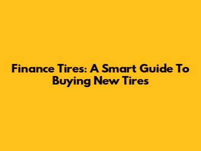 Finance Tires: A Smart Guide To Buying New Tires