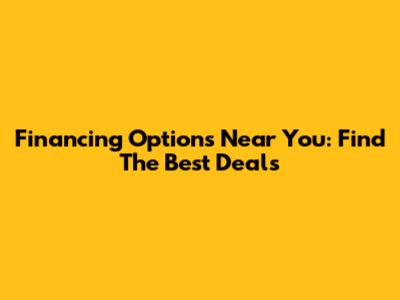 Financing Options Near You: Find The Best Deals