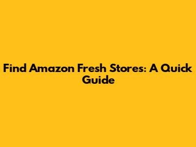 Find Amazon Fresh Stores: A Quick Guide