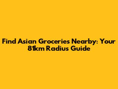 Find Asian Groceries Nearby: Your 81km Radius Guide