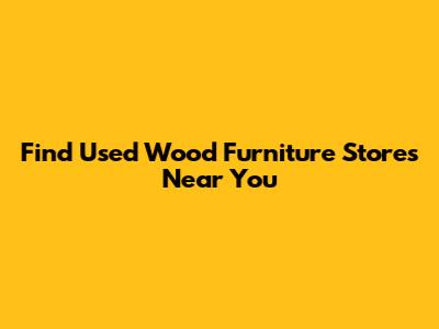 Find Used Wood Furniture Stores Near You