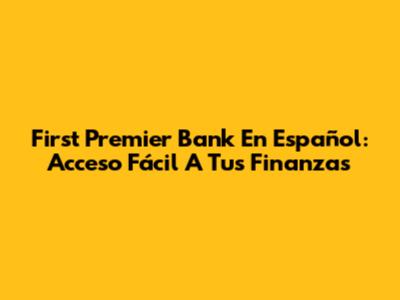 First Premier Bank En Español: Acceso Fácil A Tus Finanzas