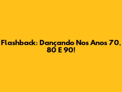 Flashback: Dançando Nos Anos 70, 80 E 90!