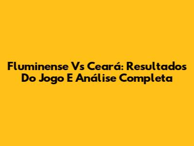 Fluminense Vs Ceará: Resultados Do Jogo E Análise Completa