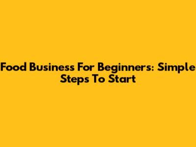 Food Business For Beginners: Simple Steps To Start