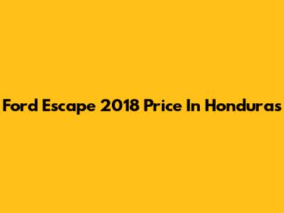 Ford Escape 2018 Price In Honduras