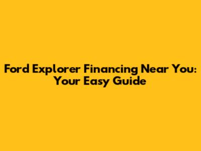 Ford Explorer Financing Near You: Your Easy Guide