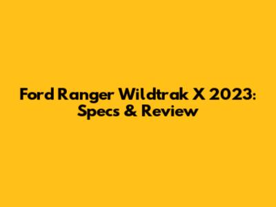 Ford Ranger Wildtrak X 2023: Specs & Review