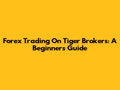 Forex Trading On Tiger Brokers: A Beginner's Guide