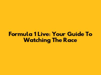 Formula 1 Live: Your Guide To Watching The Race