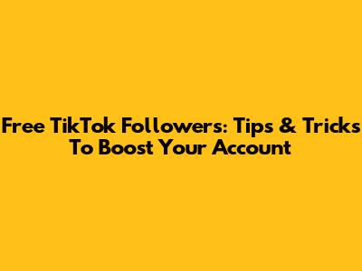Free TikTok Followers: Tips & Tricks To Boost Your Account