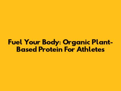 Fuel Your Body: Organic Plant-Based Protein For Athletes
