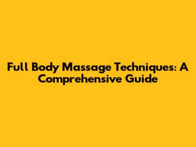 Full Body Massage Techniques: A Comprehensive Guide