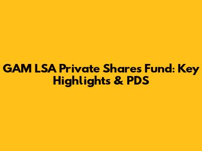 GAM LSA Private Shares Fund: Key Highlights & PDS