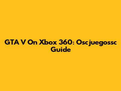 GTA V On Xbox 360: Oscjuegossc Guide