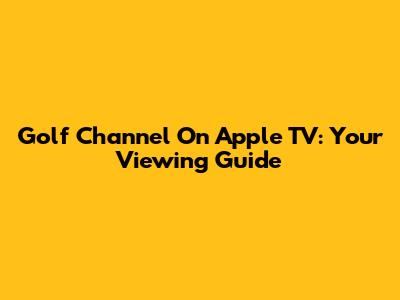 Golf Channel On Apple TV: Your Viewing Guide