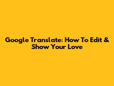 Google Translate: How To Edit & Show Your Love