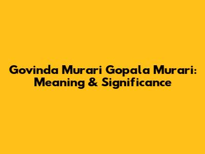 Govinda Murari Gopala Murari: Meaning & Significance