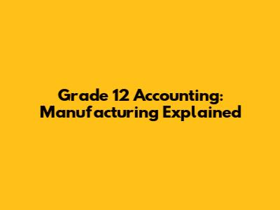 Grade 12 Accounting: Manufacturing Explained