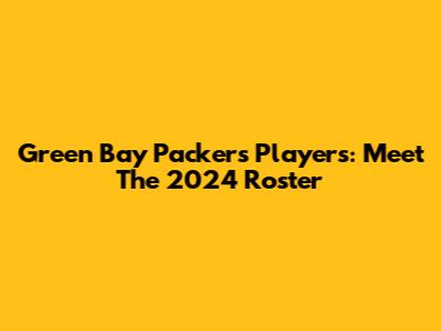Green Bay Packers Players: Meet The 2024 Roster