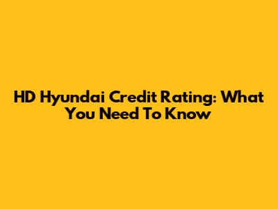 HD Hyundai Credit Rating: What You Need To Know