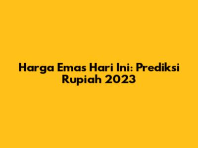 Harga Emas Hari Ini: Prediksi Rupiah 2023