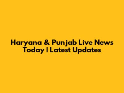 Haryana & Punjab Live News Today | Latest Updates