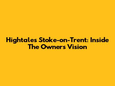 Hightales Stoke-on-Trent: Inside The Owner's Vision