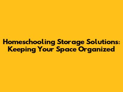 Homeschooling Storage Solutions: Keeping Your Space Organized