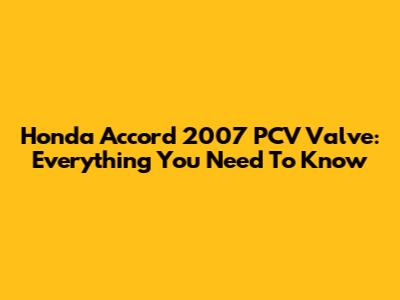 Honda Accord 2007 PCV Valve: Everything You Need To Know
