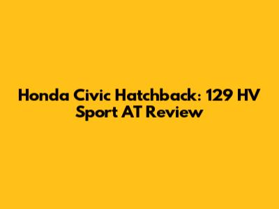 Honda Civic Hatchback: 129 HV Sport AT Review