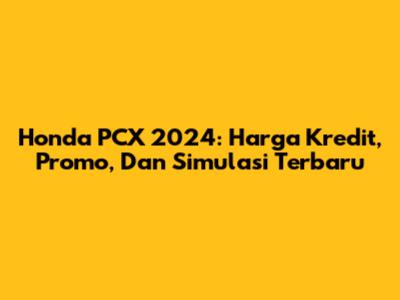 Honda PCX 2024: Harga Kredit, Promo, Dan Simulasi Terbaru