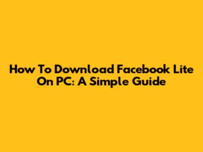 How To Download Facebook Lite On PC: A Simple Guide