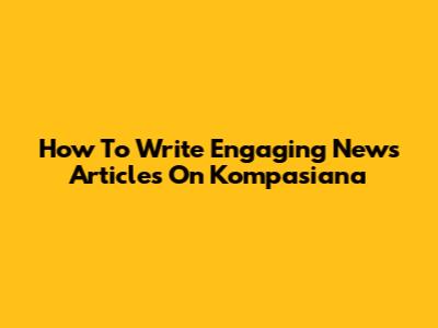 How To Write Engaging News Articles On Kompasiana