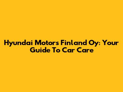 Hyundai Motors Finland Oy: Your Guide To Car Care