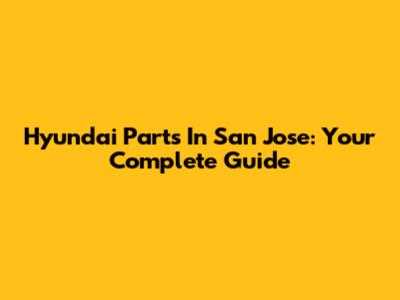 Hyundai Parts In San Jose: Your Complete Guide