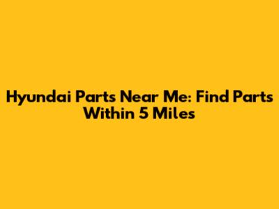 Hyundai Parts Near Me: Find Parts Within 5 Miles