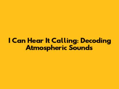 I Can Hear It Calling: Decoding Atmospheric Sounds