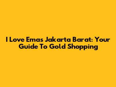 I Love Emas Jakarta Barat: Your Guide To Gold Shopping
