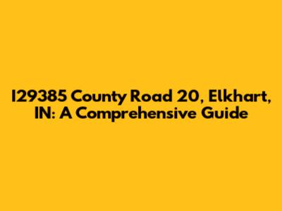 I29385 County Road 20, Elkhart, IN: A Comprehensive Guide